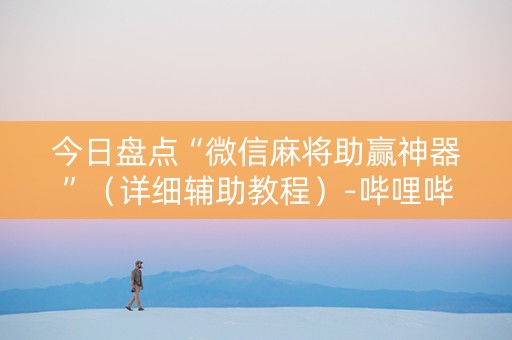 今日盘点“微信麻将助赢神器”（详细辅助教程）-哔哩哔哩