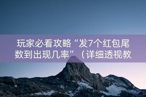 玩家必看攻略“发7个红包尾数到出现几率”（详细透视教程）-哔哩哔哩