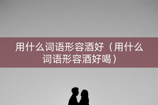 用什么词语形容酒好（用什么词语形容酒好喝）