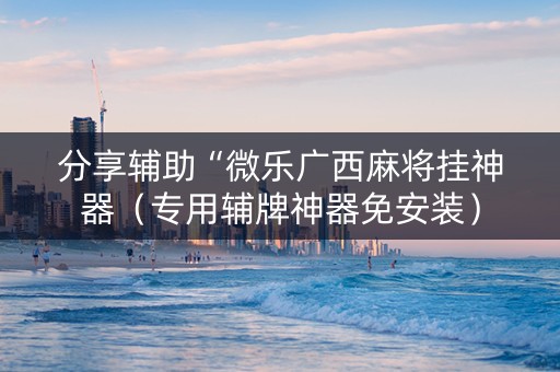 分享辅助“微乐广西麻将挂神器（专用辅牌神器免安装）