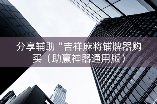 分享辅助“吉祥麻将铺牌器购买（助赢神器通用版）