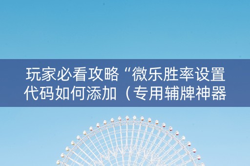 玩家必看攻略“微乐胜率设置代码如何添加（专用辅牌神器免安装）