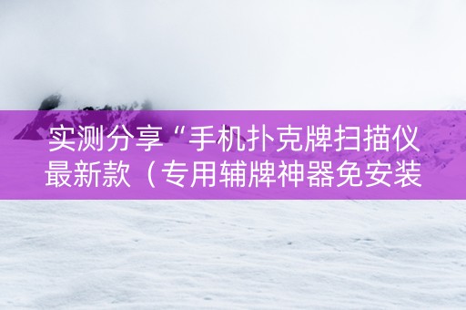 实测分享“手机扑克牌扫描仪最新款（专用辅牌神器免安装）