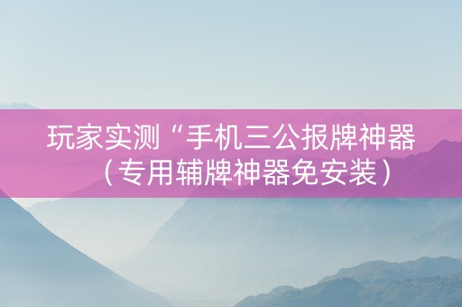 玩家实测“手机三公报牌神器（专用辅牌神器免安装）