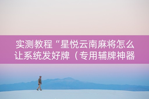 实测教程“星悦云南麻将怎么让系统发好牌（专用辅牌神器免安装）