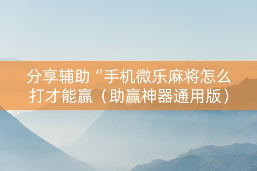 分享辅助“手机微乐麻将怎么打才能赢（助赢神器通用版）