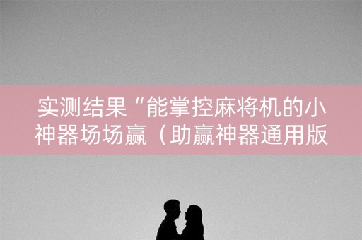 实测结果“能掌控麻将机的小神器场场赢（助赢神器通用版）