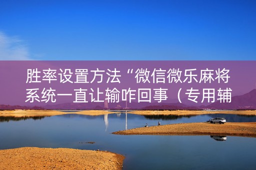 胜率设置方法“微信微乐麻将系统一直让输咋回事（专用辅牌神器免安装）