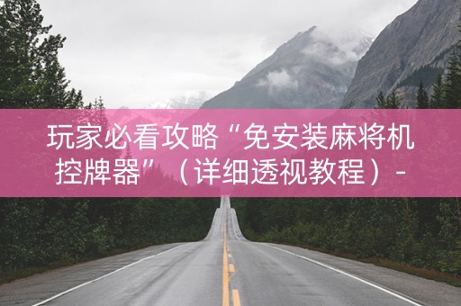 玩家必看攻略“免安装麻将机控牌器”（详细透视教程）-哔哩哔哩