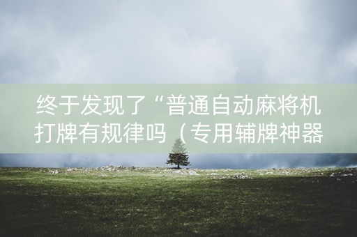 终于发现了“普通自动麻将机打牌有规律吗（专用辅牌神器免安装）