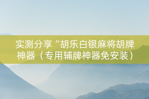 实测分享“胡乐白银麻将胡牌神器（专用辅牌神器免安装）