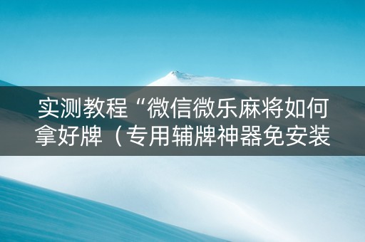 实测教程“微信微乐麻将如何拿好牌（专用辅牌神器免安装）
