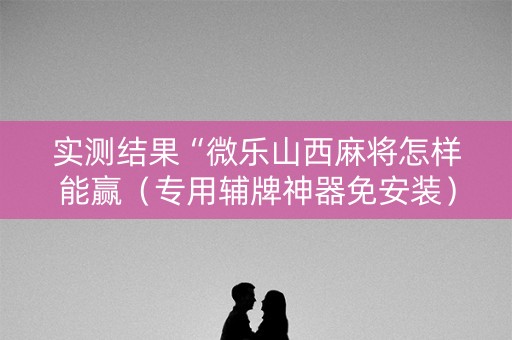 实测结果“微乐山西麻将怎样能赢（专用辅牌神器免安装）