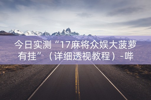 今日实测“17麻将众娱大菠萝有挂”（详细透视教程）-哔哩哔哩