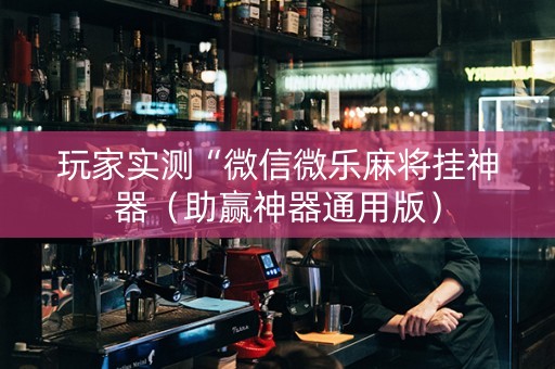 玩家实测“微信微乐麻将挂神器（助赢神器通用版）