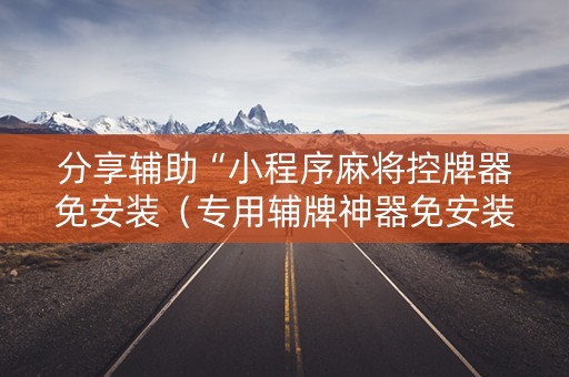 分享辅助“小程序麻将控牌器免安装（专用辅牌神器免安装）