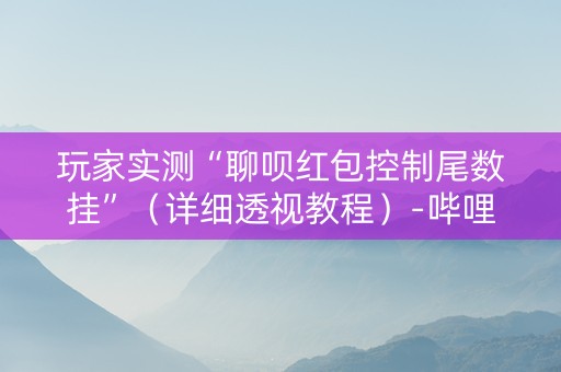 玩家实测“聊呗红包控制尾数挂”（详细透视教程）-哔哩哔哩