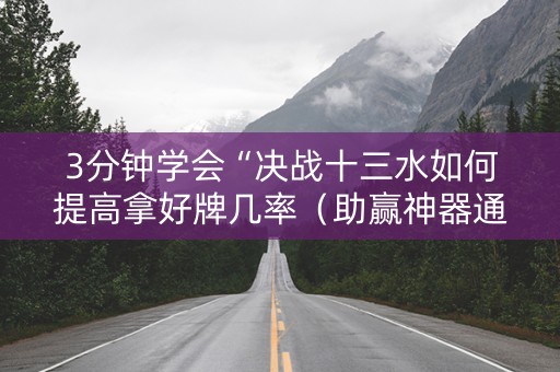 3分钟学会“决战十三水如何提高拿好牌几率（助赢神器通用版）