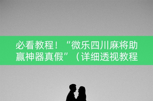 必看教程！“微乐四川麻将助赢神器真假”（详细透视教程）-哔哩哔哩
