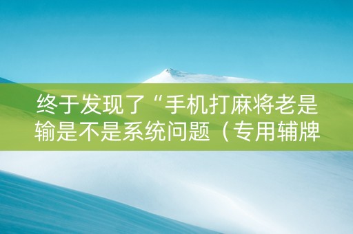 终于发现了“手机打麻将老是输是不是系统问题（专用辅牌神器免安装）