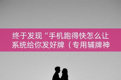 终于发现“手机跑得快怎么让系统给你发好牌（专用辅牌神器免安装）