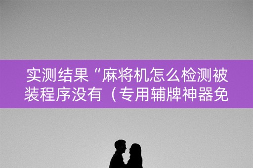 实测结果“麻将机怎么检测被装程序没有（专用辅牌神器免安装）