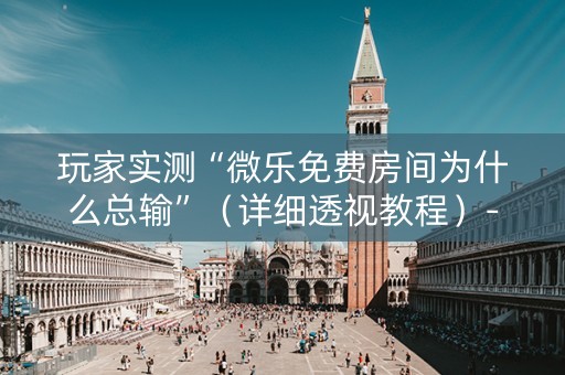 玩家实测“微乐免费房间为什么总输”（详细透视教程）-哔哩哔哩