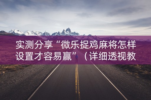 实测分享“微乐捉鸡麻将怎样设置才容易赢”（详细透视教程）-哔哩哔哩