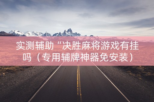 实测辅助“决胜麻将游戏有挂吗（专用辅牌神器免安装）