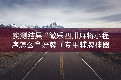实测结果“微乐四川麻将小程序怎么拿好牌（专用辅牌神器免安装）