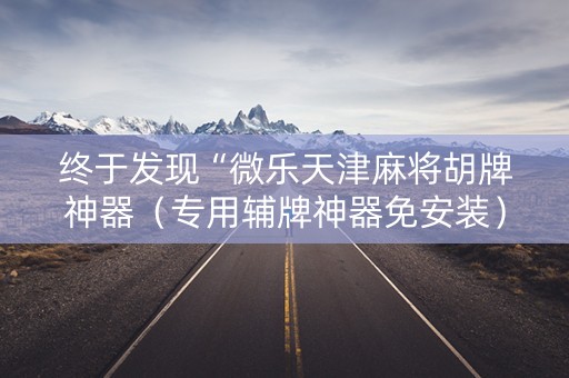 终于发现“微乐天津麻将胡牌神器（专用辅牌神器免安装）