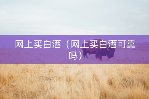 网上买白酒（网上买白酒可靠吗）