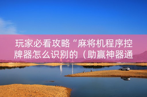 玩家必看攻略“麻将机程序控牌器怎么识别的（助赢神器通用版）