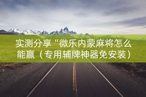 实测分享“微乐内蒙麻将怎么能赢（专用辅牌神器免安装）