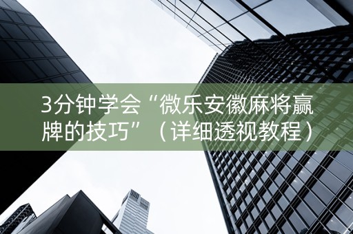 3分钟学会“微乐安徽麻将赢牌的技巧”（详细透视教程）-哔哩哔哩