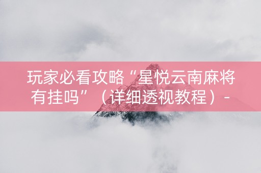 玩家必看攻略“星悦云南麻将有挂吗”（详细透视教程）-哔哩哔哩