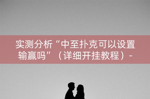 实测分析“中至扑克可以设置输赢吗”（详细开挂教程）-哔哩哔哩