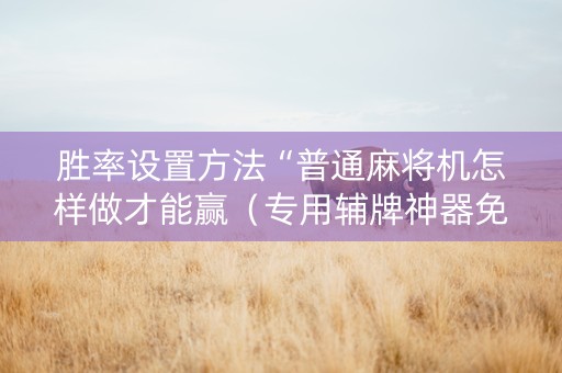 胜率设置方法“普通麻将机怎样做才能赢（专用辅牌神器免安装）