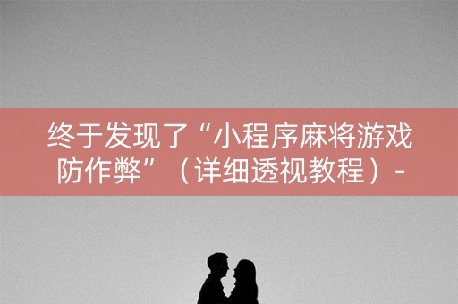 终于发现了“小程序麻将游戏防作弊”（详细透视教程）-哔哩哔哩