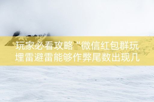 玩家必看攻略“微信红包群玩埋雷避雷能够作弊尾数出现几个雷的”（详细透视教程）-哔哩哔哩