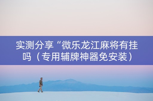 实测分享“微乐龙江麻将有挂吗（专用辅牌神器免安装）