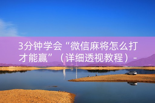 3分钟学会“微信麻将怎么打才能赢”（详细透视教程）-哔哩哔哩