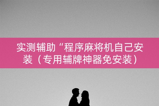 实测辅助“程序麻将机自己安装（专用辅牌神器免安装）