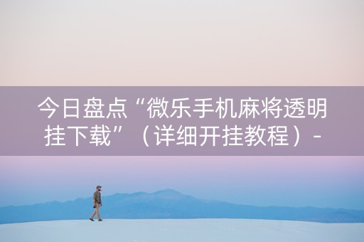 今日盘点“微乐手机麻将透明挂下载”（详细开挂教程）-哔哩哔哩