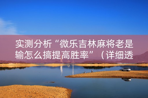 实测分析“微乐吉林麻将老是输怎么搞提高胜率”（详细透视教程）-哔哩哔哩