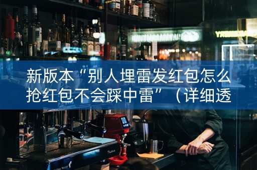 新版本“别人埋雷发红包怎么抢红包不会踩中雷”（详细透视教程）-哔哩哔哩