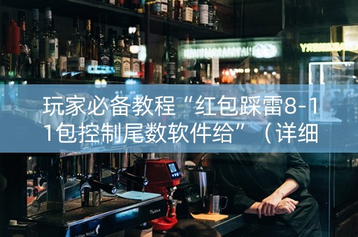 玩家必备教程“红包踩雷8-11包控制尾数软件给”（详细透视教程）-哔哩哔哩