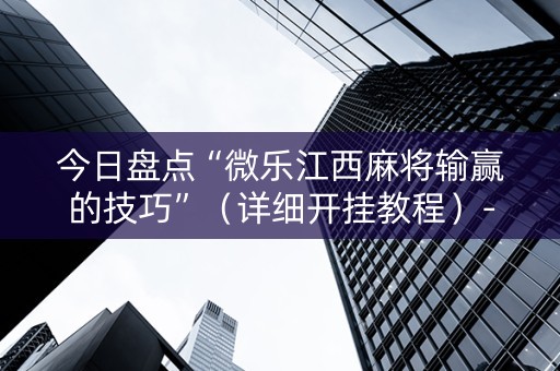 今日盘点“微乐江西麻将输赢的技巧”（详细开挂教程）-哔哩哔哩