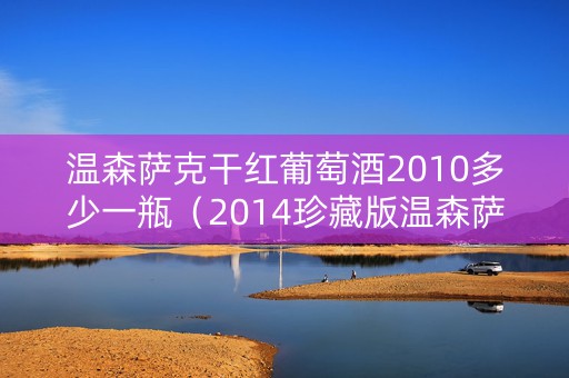 温森萨克干红葡萄酒2010多少一瓶（2014珍藏版温森萨克红葡萄酒）