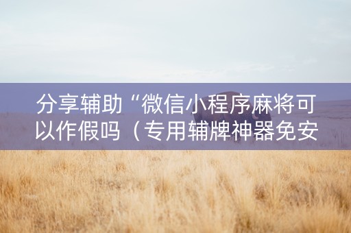 分享辅助“微信小程序麻将可以作假吗（专用辅牌神器免安装）